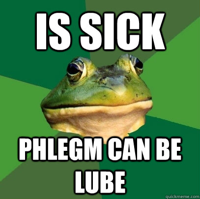 is sick phlegm can be lube  Foul Bachelor Frog