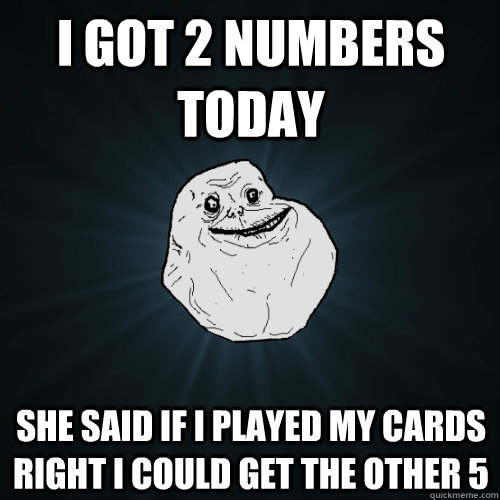 I got 2 numbers today she said if I played my cards right I could get the other 5  Forever Alone