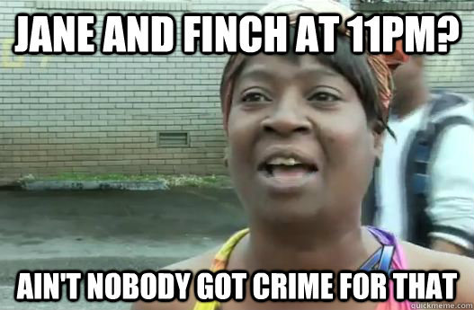 Jane and Finch at 11pm? Ain't nobody got crime for that  Sweet Brown