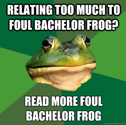 RELATING TOO MUCH TO FOUL BACHELOR FROG? READ MORE FOUL
BACHELOR FROG  Foul Bachelor Frog