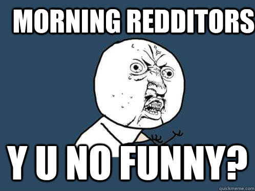 morning redditors y u no funny?  Y U No