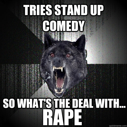 Tries stand up comedy So what's the deal with... RAPE  Insanity Wolf