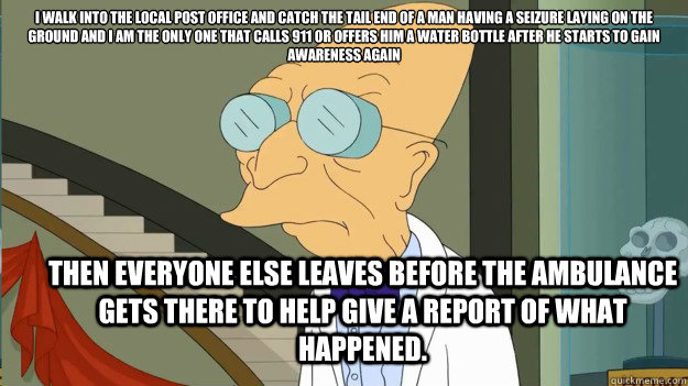 I walk into the local post office and catch the tail end of a man having a seizure laying on the ground and I am the only one that calls 911 or offers him a water bottle after he starts to gain awareness again Then everyone else leaves before the ambulanc  I Dont Want To Live On This Planet Anymore
