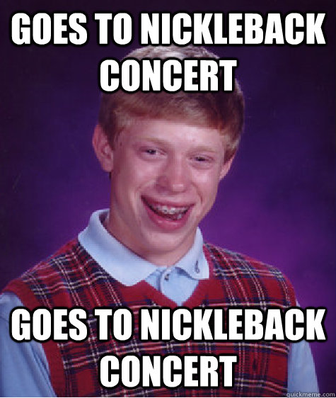 goes to nickleback concert goes to nickleback concert  Bad Luck Brian