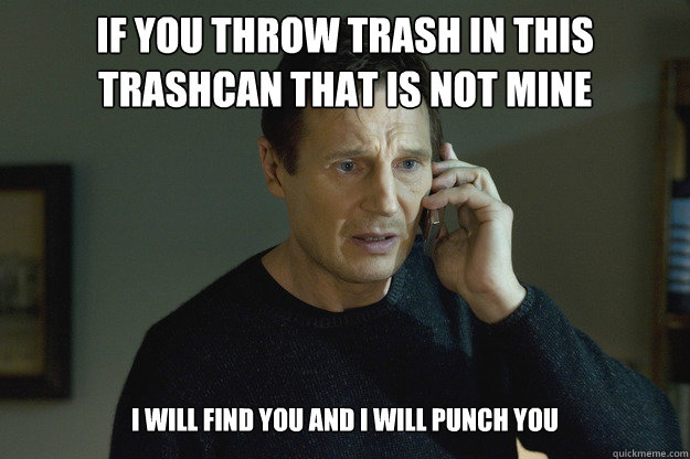 If you throw trash in this trashcan that is not mine I will find you and I will punch you  Taken