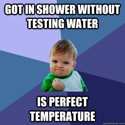 Got in shower without testing water is perfect temperature  Success Kid