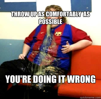 
Throw Up As Comfortably  As Possible
 You're Doing it Wrong  Throw Up As Confortable As Possible
