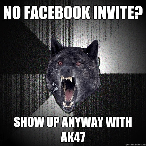 NO FACEBOOK INVITE? SHOW UP ANYWAY WITH AK47  Insanity Wolf