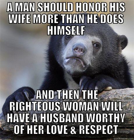A MAN SHOULD HONOR HIS WIFE MORE THAN HE DOES HIMSELF  AND THEN THE RIGHTEOUS WOMAN WILL HAVE A HUSBAND WORTHY OF HER LOVE & RESPECT Confession Bear