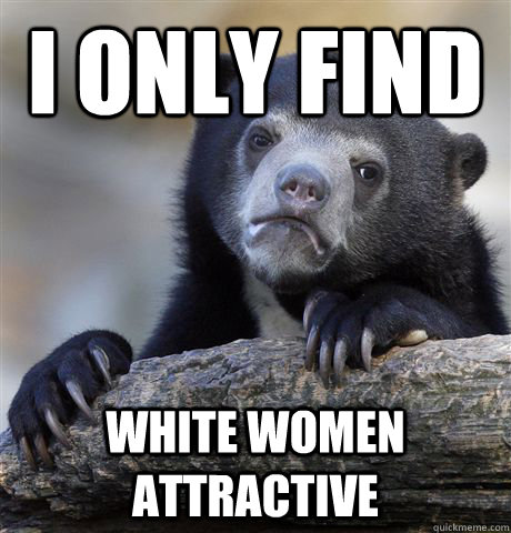 I only find white women attractive  Confession Bear
