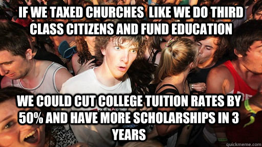 If we taxed churches  like we do third class citizens and fund education we could cut college tuition rates by 50% and have more scholarships in 3 years  Sudden Clarity Clarence