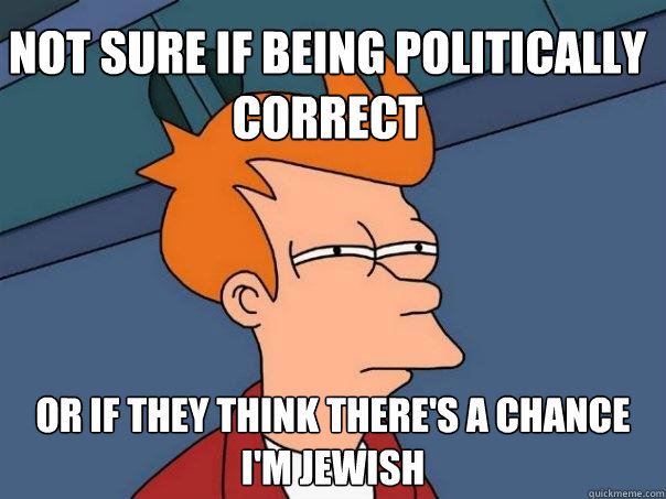 Not sure if being politically correct Or if they think there's a chance i'm jewish - Not sure if being politically correct Or if they think there's a chance i'm jewish  Futurama Fry