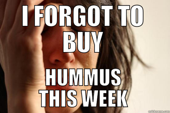 I FORGOT TO BUY HUMMUS THIS WEEK First World Problems