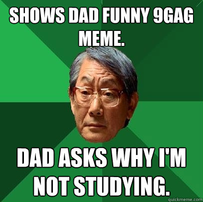 Shows dad funny 9gag meme. dad asks why i'm not studying.  High Expectations Asian Father