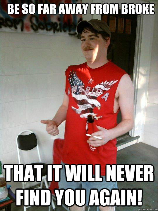 Be so far away from broke that it will never find you again!  Redneck Randal
