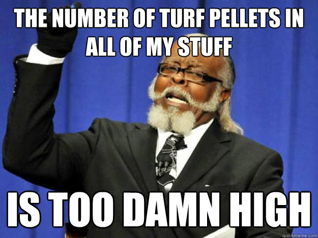 The number of turf pellets in all of my stuff is too damn high - The number of turf pellets in all of my stuff is too damn high  Toodamnhigh
