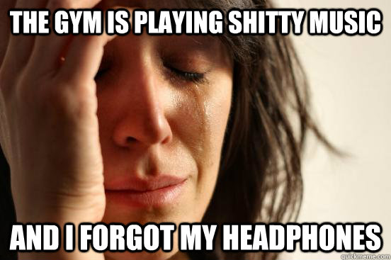 The gym is playing shitty music and i forgot my headphones  First World Problems