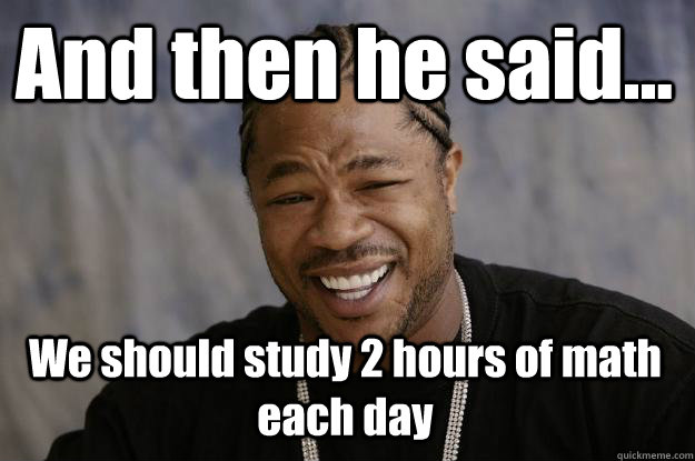 And then he said... We should study 2 hours of math each day  Xzibit meme