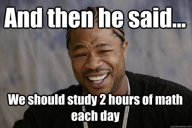 And then he said... We should study 2 hours of math each day - And then he said... We should study 2 hours of math each day  Xzibit meme