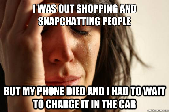 I was out shopping and snapchatting people  but my phone died and I had to wait to charge it in the car  First World Problems