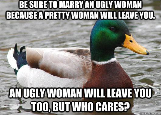 Be sure to marry an ugly woman because a pretty woman will leave you. An ugly woman will leave you too, but who cares?   Actual Advice Mallard