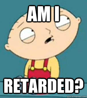 Am I Retarded?  Are you retarded stewie