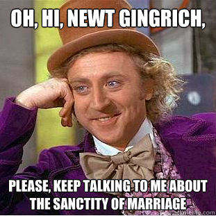 Oh, hi, Newt Gingrich, Please, keep talking to me about the sanctity of marriage - Oh, hi, Newt Gingrich, Please, keep talking to me about the sanctity of marriage  Creepy Wonka