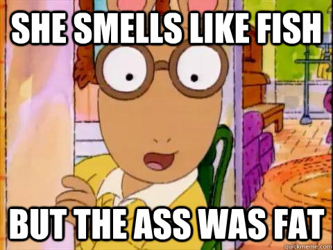 she smells like fish but the ass was fat  Arthur Sees A Fat Ass