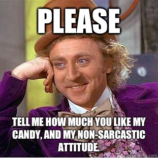 Please Tell me how much you like my candy, and my non-sarcastic attitude.  Condescending Wonka