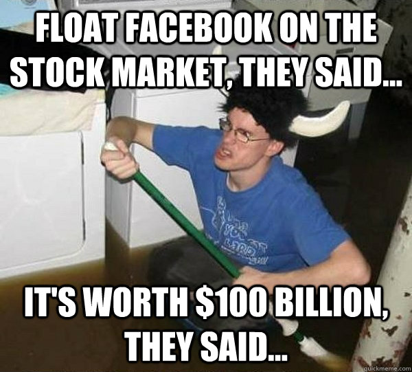 Float facebook on the stock market, they said... it's worth $100 billion, they said...  They said