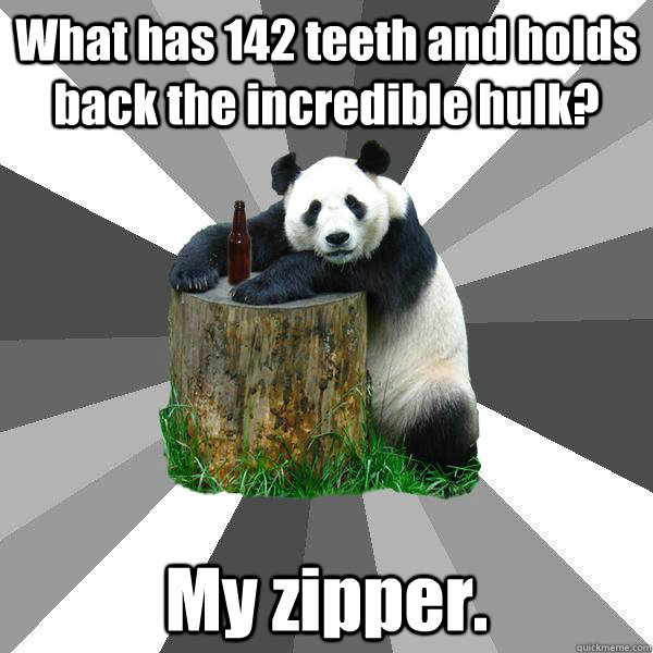 What has 142 teeth and holds back the incredible hulk? My zipper.  Pickup-Line Panda
