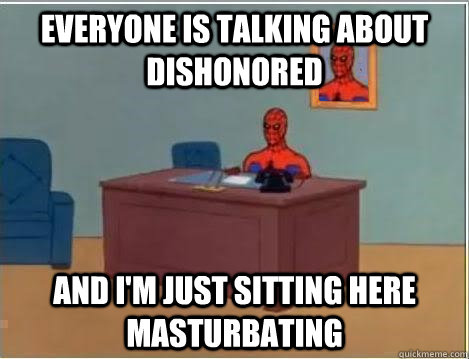 Everyone is talking about Dishonored And I'm just sitting here masturbating  Im just sitting here masturbating