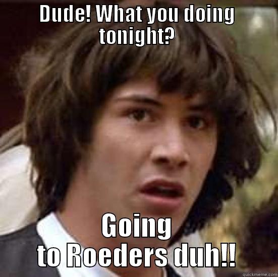 DUDE! WHAT YOU DOING TONIGHT? GOING TO ROEDERS DUH!! conspiracy keanu