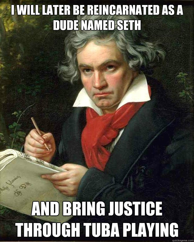 I will later be reincarnated as a dude named Seth And bring Justice through tuba playing - I will later be reincarnated as a dude named Seth And bring Justice through tuba playing  Badass Beethoven