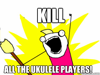 KILL ALL THE UKULELE PLAYERS!  All The Things