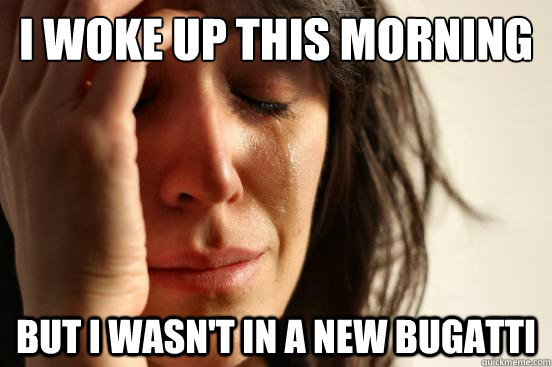 I woke up this morning but i wasn't in a new Bugatti  First World Problems