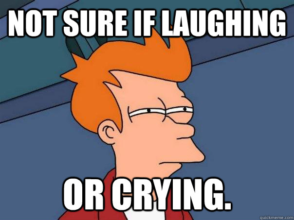 Not sure if laughing or crying.  FuturamaFry