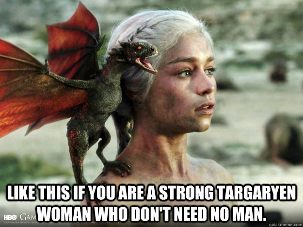 like this if you are a strong targaryen woman who don't need no man.  