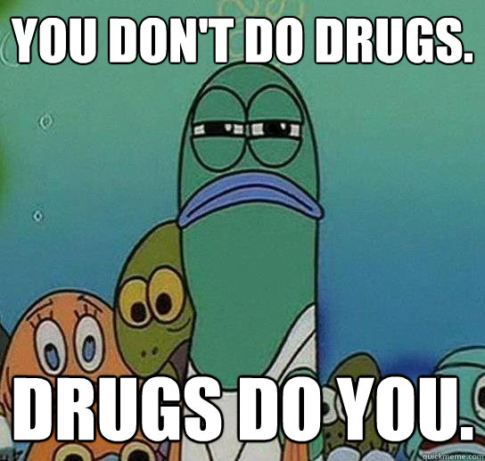 You don't do drugs. DRUGS DO YOU.  Serious fish SpongeBob