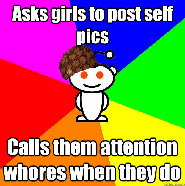 Asks girls to post self pics Calls them attention whores when they do  Scumbag Redditor