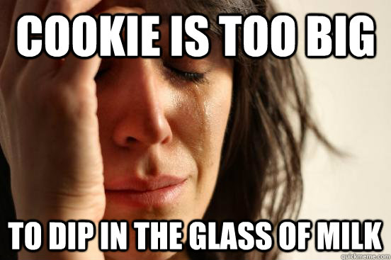 Cookie is too big To dip in the glass of milk  First World Problems
