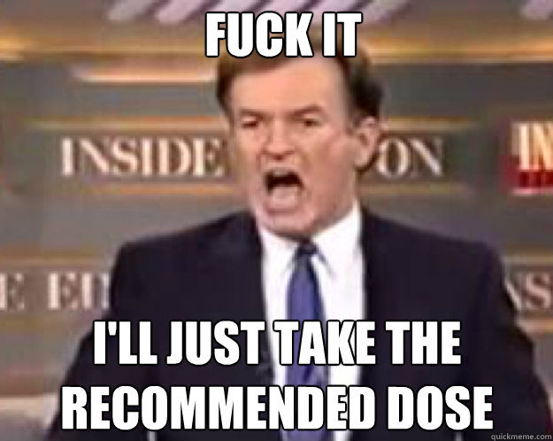 FUCK IT I'll just take the recommended dose  fuck it bill