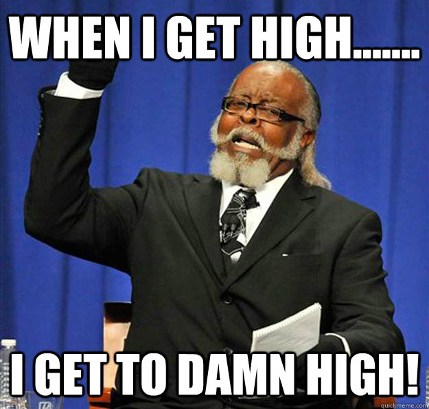 when i get high....... i get to damn high!  Jimmy McMillan