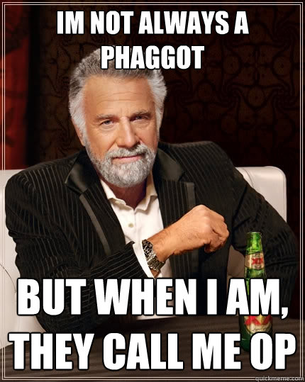 Im not always a phaggot but when I am, they call me OP  The Most Interesting Man In The World
