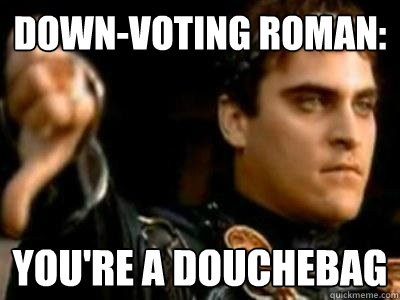 Down-voting Roman: You're a douchebag  Downvoting Roman