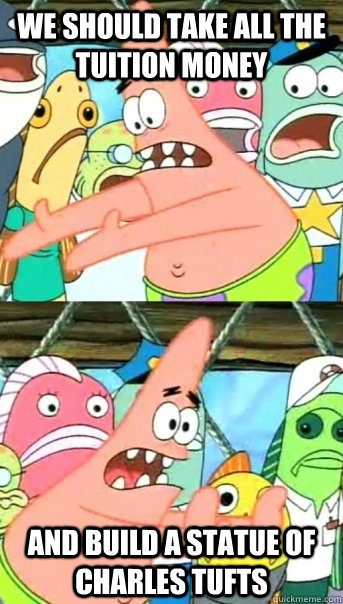 we should take all the tuition money and build a statue of Charles Tufts  Push it somewhere else Patrick