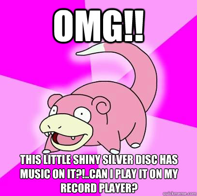 omg!! this little shiny silver disc has music on it?!..can i play it on my record player?  Slowpoke