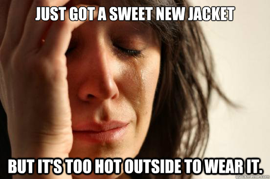 Just got a sweet new jacket but it's too hot outside to wear it.  First World Problems