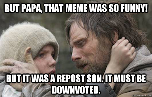 But papa, that meme was so funny! But it was a repost son. It must be downvoted. - But papa, that meme was so funny! But it was a repost son. It must be downvoted.  Viggo Explains Reddit