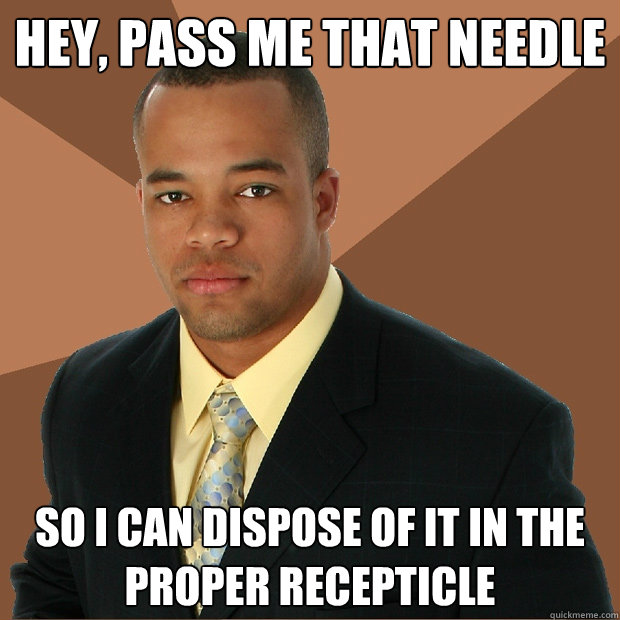 Hey, pass me that needle So i can dispose of it in the proper recepticle  Successful Black Man
